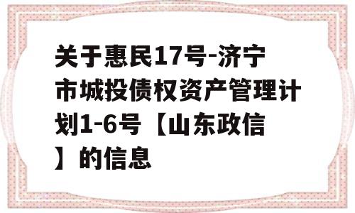 关于惠民17号-济宁市城投债权资产管理计划1-6号【山东政信】的信息