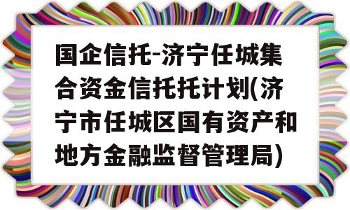 国企信托-济宁任城集合资金信托托计划(济宁市任城区国有资产和地方金融监督管理局)