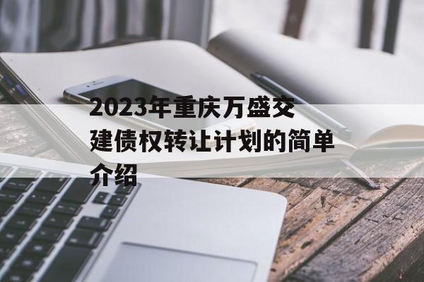 2023年重庆万盛交建债权转让计划的简单介绍