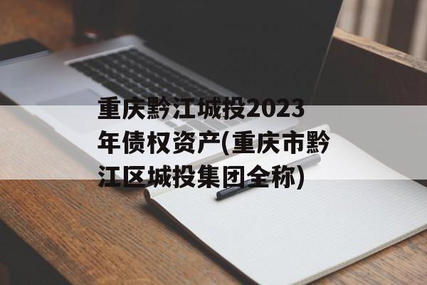 重庆黔江城投2023年债权资产(重庆市黔江区城投集团全称)