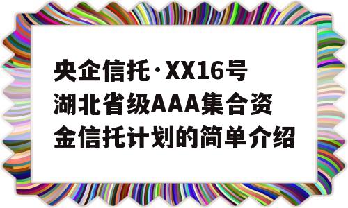 央企信托·XX16号湖北省级AAA集合资金信托计划的简单介绍