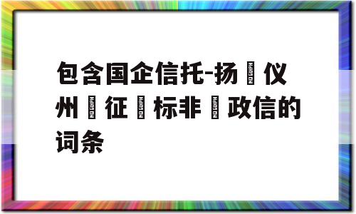 包含国企信托-扬‮仪州‬征‮标非‬政信的词条