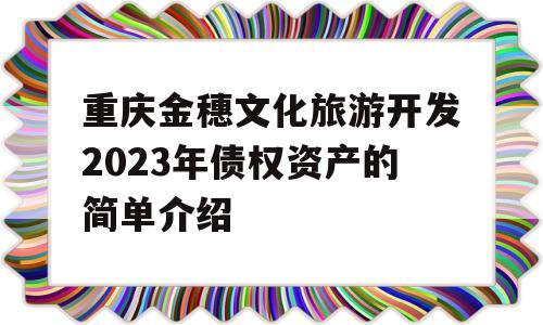 重庆金穗文化旅游开发2023年债权资产的简单介绍