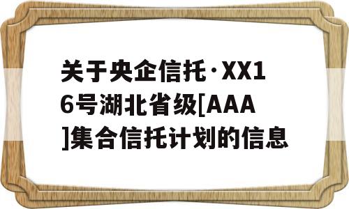 关于央企信托·XX16号湖北省级[AAA]集合信托计划的信息