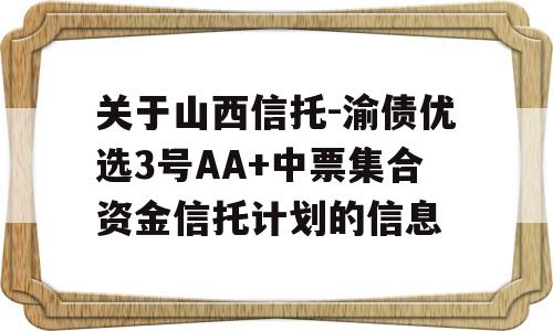 关于山西信托-渝债优选3号AA+中票集合资金信托计划的信息