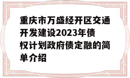 重庆市万盛经开区交通开发建设2023年债权计划政府债定融的简单介绍