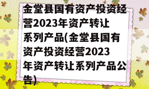 金堂县国有资产投资经营2023年资产转让系列产品(金堂县国有资产投资经营2023年资产转让系列产品公告)