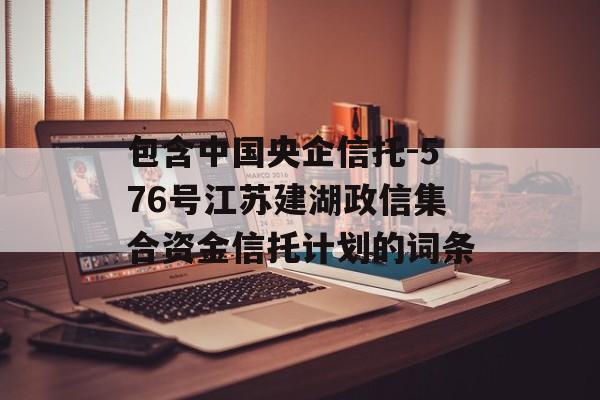 包含中国央企信托-576号江苏建湖政信集合资金信托计划的词条