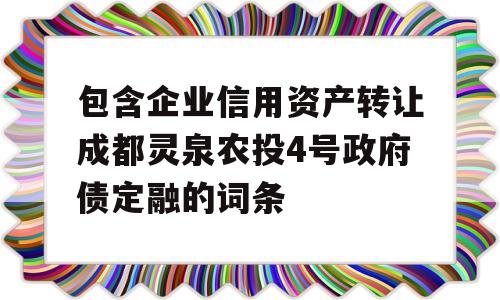 包含企业信用资产转让成都灵泉农投4号政府债定融的词条