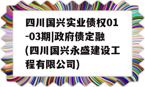 四川国兴实业债权01-03期|政府债定融(四川国兴永盛建设工程有限公司)