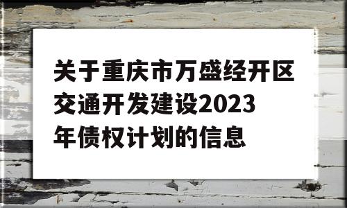 关于重庆市万盛经开区交通开发建设2023年债权计划的信息