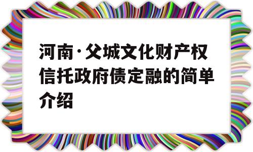 河南·父城文化财产权信托政府债定融的简单介绍