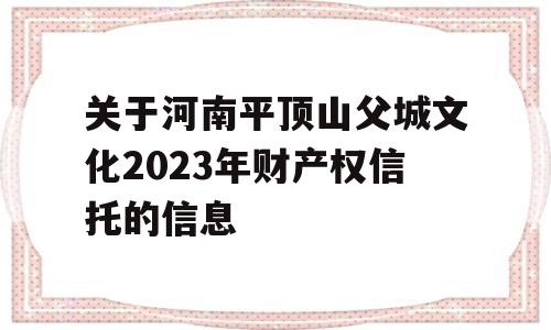 关于河南平顶山父城文化2023年财产权信托的信息