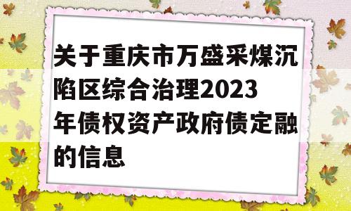 关于重庆市万盛采煤沉陷区综合治理2023年债权资产政府债定融的信息