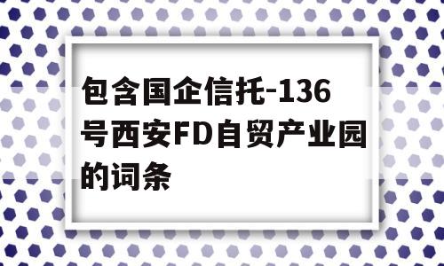 包含国企信托-136号西安FD自贸产业园的词条