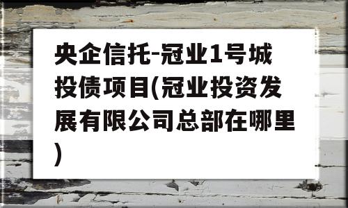 央企信托-冠业1号城投债项目(冠业投资发展有限公司总部在哪里)