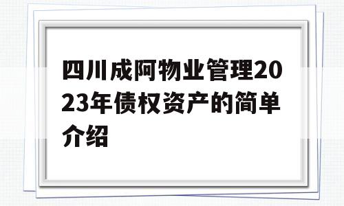 四川成阿物业管理2023年债权资产的简单介绍