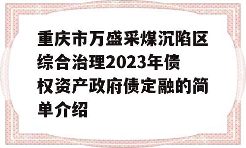 重庆市万盛采煤沉陷区综合治理2023年债权资产政府债定融的简单介绍