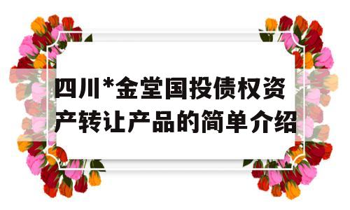 四川*金堂国投债权资产转让产品的简单介绍