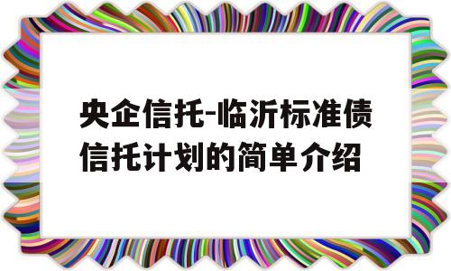 央企信托-临沂标准债信托计划的简单介绍