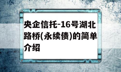 央企信托-16号湖北路桥(永续债)的简单介绍