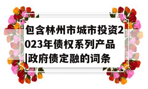 包含林州市城市投资2023年债权系列产品|政府债定融的词条