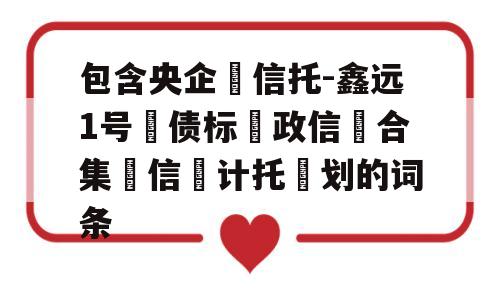 包含央企‬信托-鑫远1号‮债标‬政信‮合集‬信‮计托‬划的词条