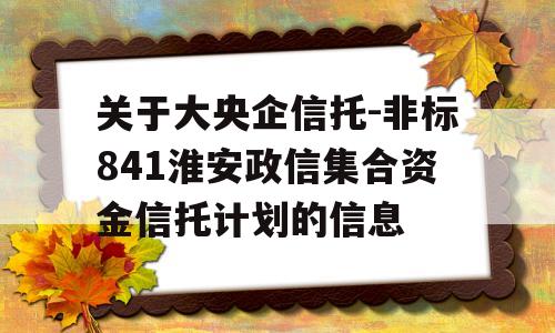 关于大央企信托-非标841淮安政信集合资金信托计划的信息