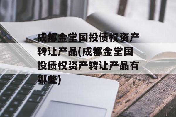 成都金堂国投债权资产转让产品(成都金堂国投债权资产转让产品有哪些)