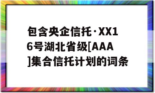 包含央企信托·XX16号湖北省级[AAA]集合信托计划的词条