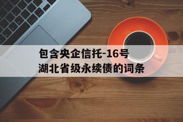 包含央企信托-16号湖北省级永续债的词条