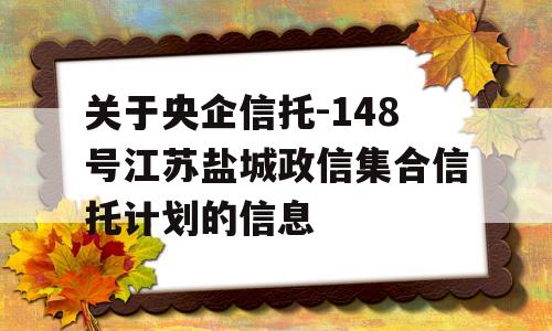 关于央企信托-148号江苏盐城政信集合信托计划的信息