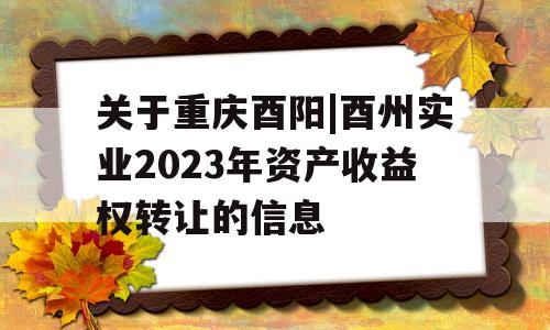 关于重庆酉阳|酉州实业2023年资产收益权转让的信息