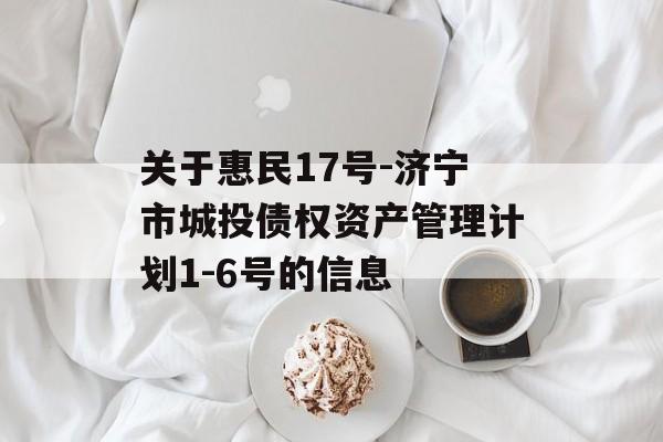 关于惠民17号-济宁市城投债权资产管理计划1-6号的信息