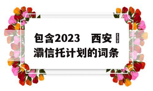 包含2023　西安浐灞信托计划的词条