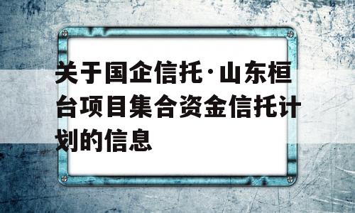 关于国企信托·山东桓台项目集合资金信托计划的信息