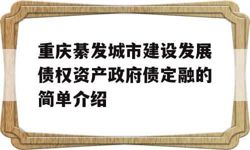 重庆綦发城市建设发展债权资产政府债定融的简单介绍