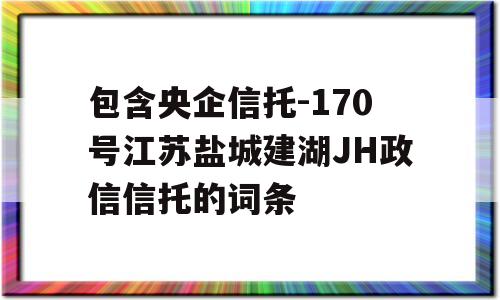 包含央企信托-170号江苏盐城建湖JH政信信托的词条