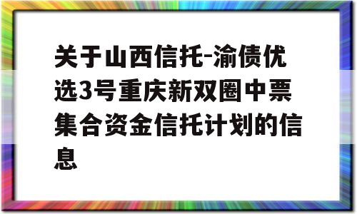 关于山西信托-渝债优选3号重庆新双圈中票集合资金信托计划的信息