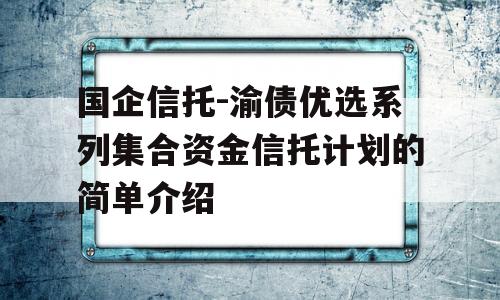 国企信托-渝债优选系列集合资金信托计划的简单介绍