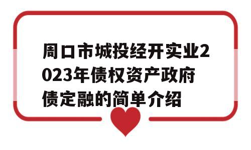 周口市城投经开实业2023年债权资产政府债定融的简单介绍