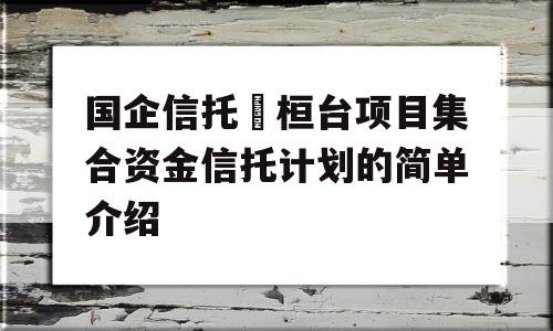 国企信托•桓台项目集合资金信托计划的简单介绍