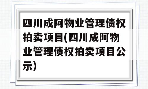 四川成阿物业管理债权拍卖项目(四川成阿物业管理债权拍卖项目公示)