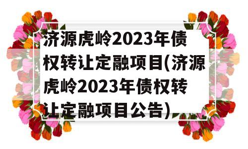 济源虎岭2023年债权转让定融项目(济源虎岭2023年债权转让定融项目公告)