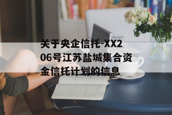 关于央企信托-XX206号江苏盐城集合资金信托计划的信息