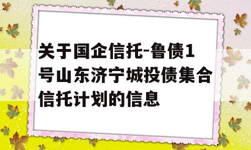 关于国企信托-鲁债1号山东济宁城投债集合信托计划的信息