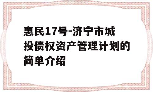 惠民17号-济宁市城投债权资产管理计划的简单介绍