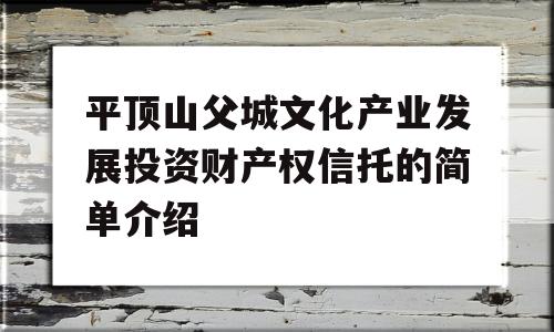 平顶山父城文化产业发展投资财产权信托的简单介绍