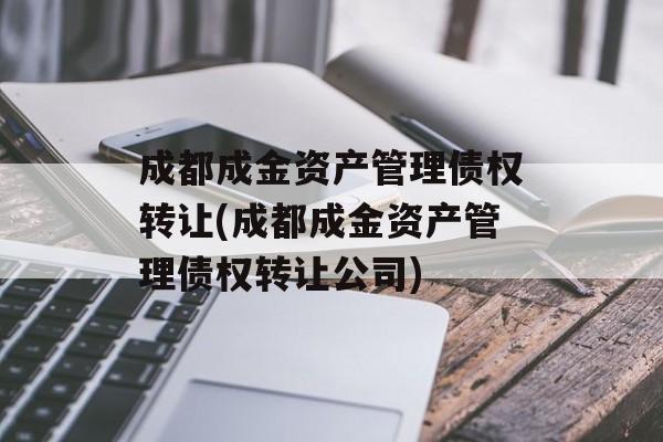 成都成金资产管理债权转让(成都成金资产管理债权转让公司)