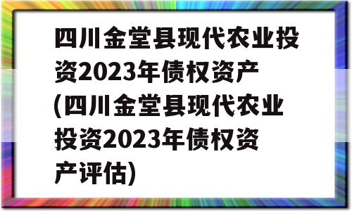 四川金堂县现代农业投资2023年债权资产(四川金堂县现代农业投资2023年债权资产评估)